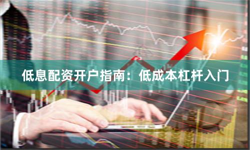 低息配资开户指南：低成本杠杆入门