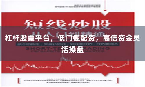 杠杆股票平台，低门槛配资，高倍资金灵活操盘
