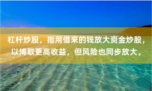 杠杆炒股，指用借来的钱放大资金炒股，以博取更高收益，但风险也同步放大。