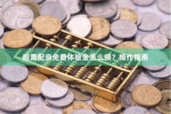 股票配资免费体验金怎么领？操作指南