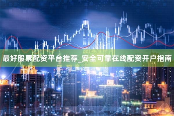 最好股票配资平台推荐_安全可靠在线配资开户指南