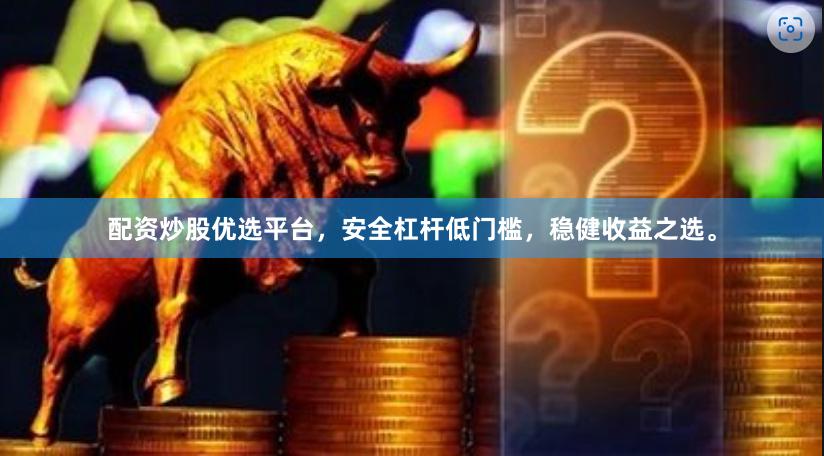 配资炒股优选平台，安全杠杆低门槛，稳健收益之选。