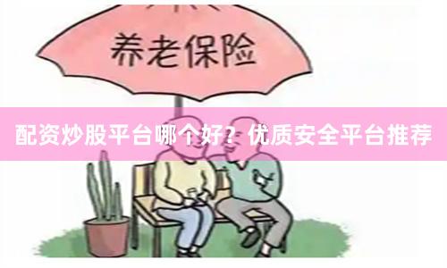 配资炒股平台哪个好？优质安全平台推荐