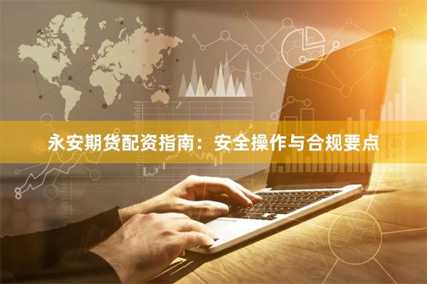 永安期货配资指南：安全操作与合规要点
