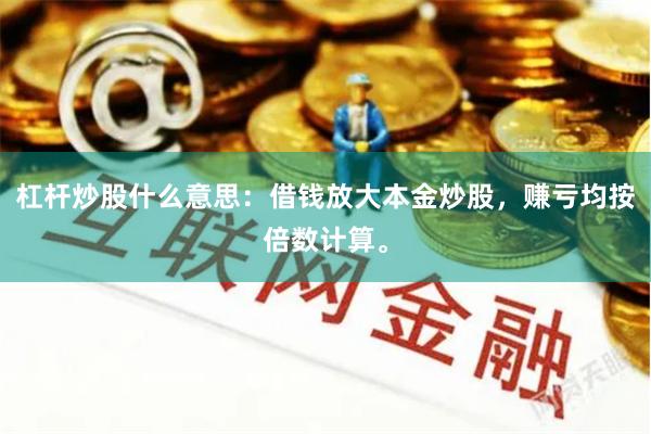 杠杆炒股什么意思：借钱放大本金炒股，赚亏均按倍数计算。